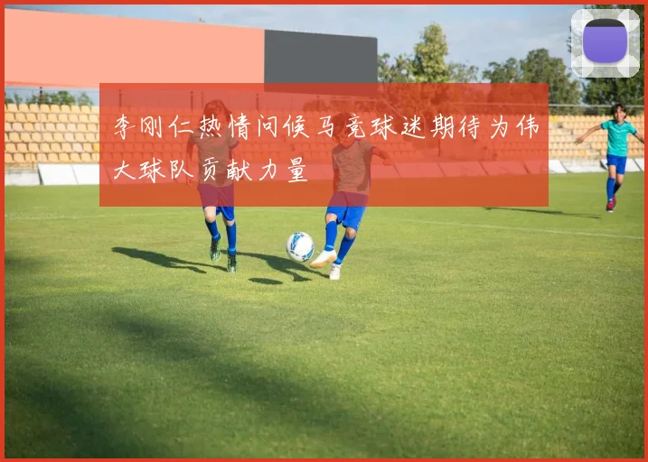 李刚仁热情问候马竞球迷期待为伟大球队贡献力量