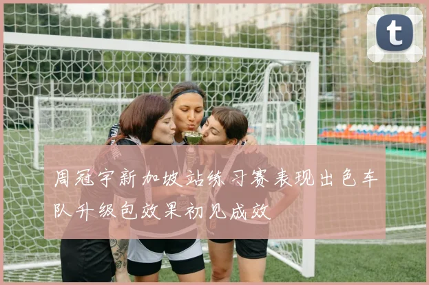 周冠宇新加坡站练习赛表现出色车队升级包效果初见成效